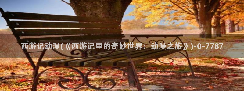 男同动漫：西游记动漫(《西游记里的奇妙世界：动漫之旅》)