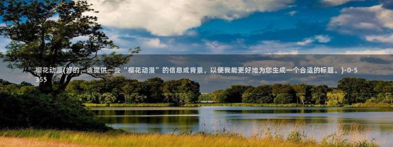 欧美动漫：樱花动漫(好的，请提供一些“樱花动漫”的信息或背景，以便我能更好地为您生成一个合适的标题。)